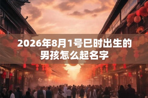 2026年8月1号巳时出生的男孩怎么起名字
