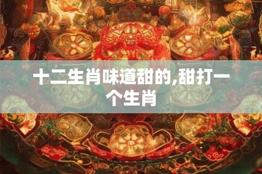 十二生肖味道甜的,甜打一个生肖