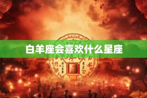 白羊座会喜欢什么星座