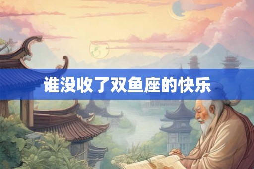 谁没收了双鱼座的快乐 谁没收了双鱼座的快乐