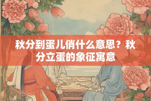 秋分到蛋儿俏什么意思？秋分立蛋的象征寓意