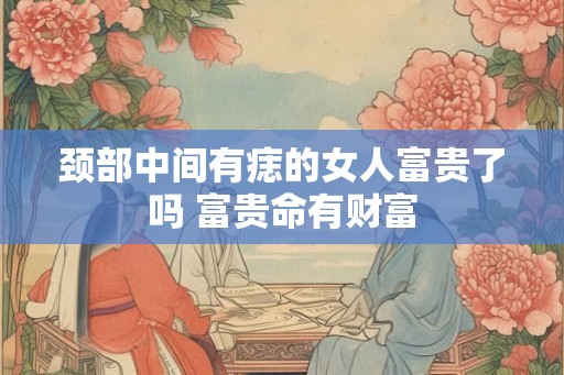 颈部中间有痣的女人富贵了吗 富贵命有财富 颈部中间有痣的女人富贵了吗 富贵命有财富