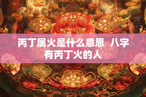 丙丁属火是什么意思  八字有丙丁火的人
