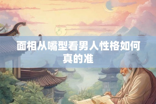 面相从嘴型看男人性格如何真的准 面相从嘴型看男人性格如何真的准