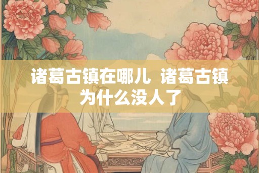诸葛古镇在哪儿  诸葛古镇为什么没人了