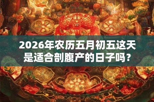 2026年农历五月初五这天是适合剖腹产的日子吗? 2026年农历五月初五这天是适合剖腹产的日子吗?