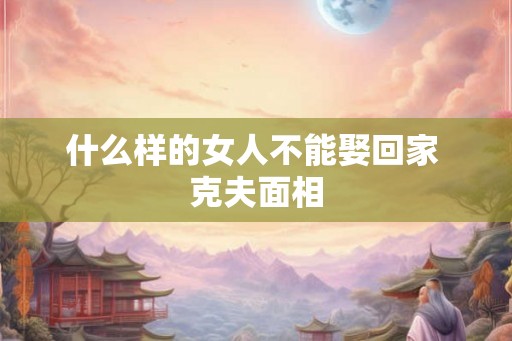 什么样的女人不能娶回家 克夫面相 什么样的女人不能娶回家 克夫面相
