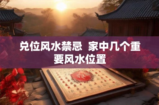 兑位风水禁忌 家中几个重要风水位置 兑位风水禁忌 家中几个重要风水位置