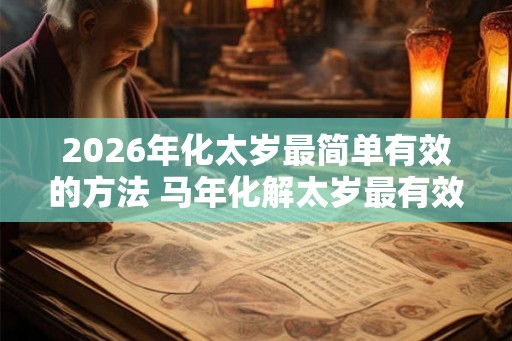 2026年化太岁最简单有效的方法 马年化解太岁最有效的方法