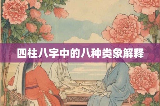 四柱八字中的八种类象解释 四柱八字中的八种类象解释