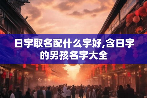 日字取名配什么字好,含日字的男孩名字大全