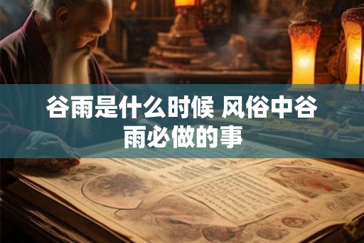 谷雨是什么时候 风俗中谷雨必做的事