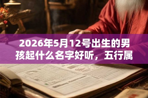 2026年5月12号出生的男孩起什么名字好听，五行属什么