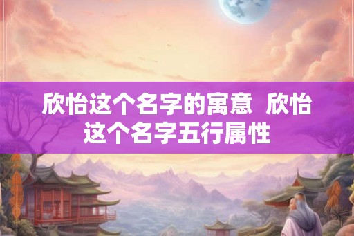 欣怡这个名字的寓意 欣怡这个名字五行属性 欣怡这个名字的寓意 欣怡这个名字五行属性