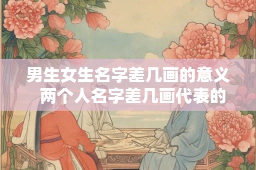 男生女生名字差几画的意义 两个人名字差几画代表的关系 男生女生名字差几画的意义 两个人名字差几画代表的关系