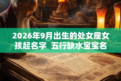 2026年9月出生的处女座女孩起名字  五行缺水宝宝名
