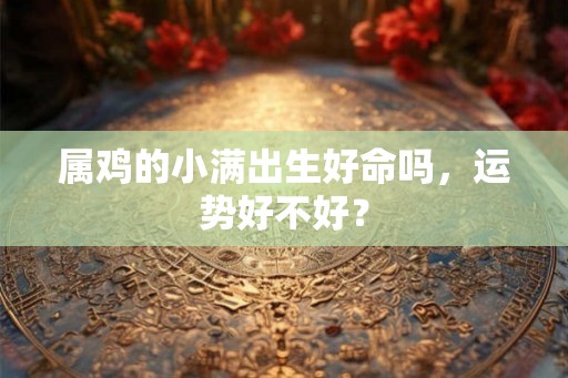 属鸡的小满出生好命吗，运势好不好？