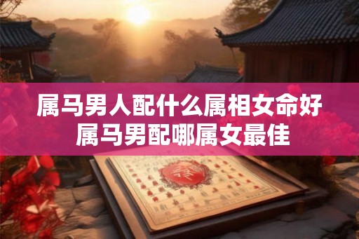 属马男人配什么属相女命好 属马男配哪属女最佳