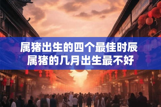 属猪出生的四个最佳时辰 属猪的几月出生最不好