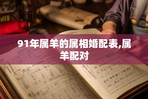91年属羊的属相婚配表,属羊配对 91年属羊的属相婚配表,属羊配对