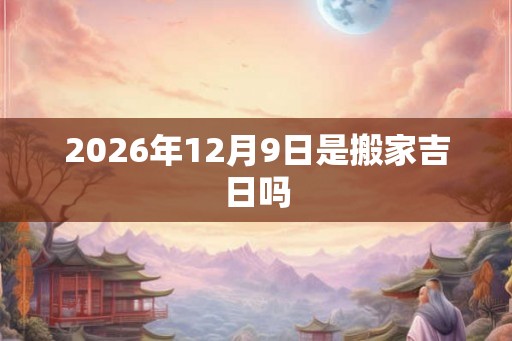 2026年12月9日是搬家吉日吗