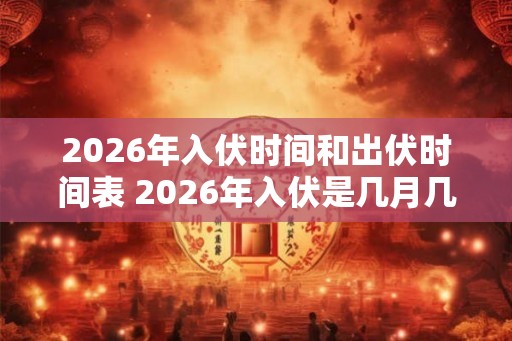 2026年入伏时间和出伏时间表 2026年入伏是几月几号