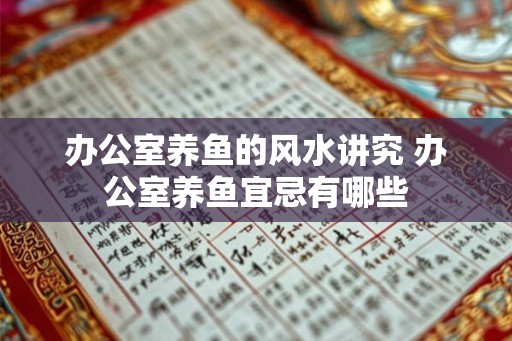 办公室养鱼的风水讲究 办公室养鱼宜忌有哪些