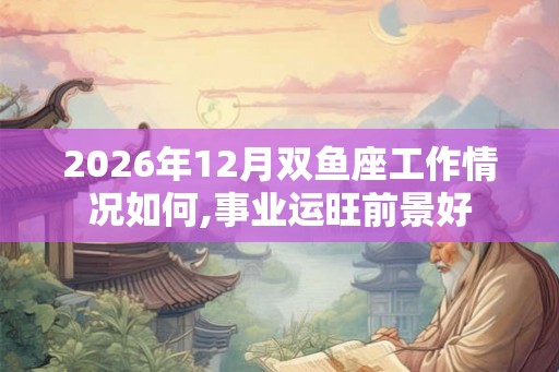 2026年12月双鱼座工作情况如何,事业运旺前景好