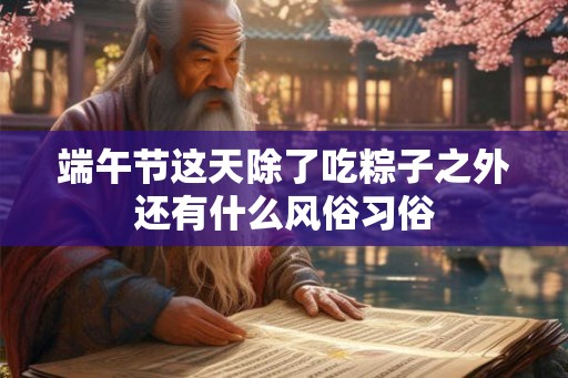 端午节这天除了吃粽子之外还有什么风俗习俗 端午节这天除了吃粽子之外还有什么风俗习俗
