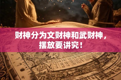 财神分为文财神和武财神，摆放要讲究！