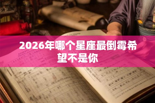 2026年哪个星座最倒霉希望不是你 2026年哪个星座最倒霉希望不是你