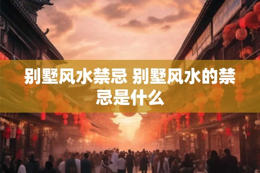 别墅风水禁忌 别墅风水的禁忌是什么