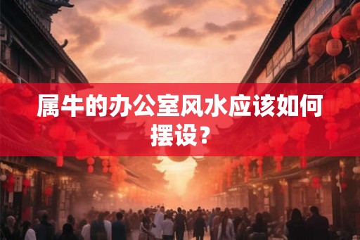属牛的办公室风水应该如何摆设？