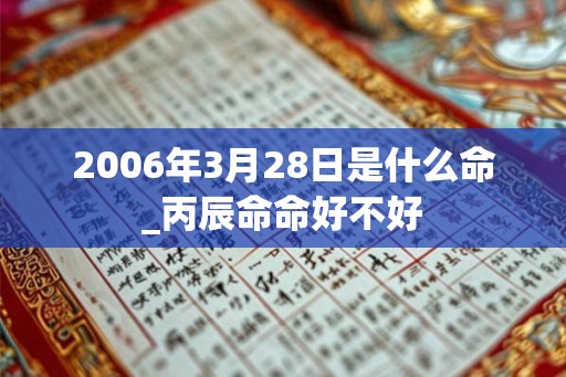 2006年3月28日是什么命_丙辰命命好不好 2006年3月28日是什么命_丙辰命命好不好