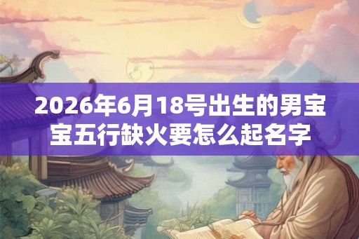 2026年6月18号出生的男宝宝五行缺火要怎么起名字