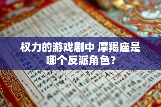 权力的游戏剧中 摩羯座是哪个反派角色? 权力的游戏剧中 摩羯座是哪个反派角色?