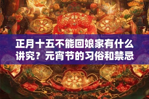 正月十五不能回娘家有什么讲究？元宵节的习俗和禁忌