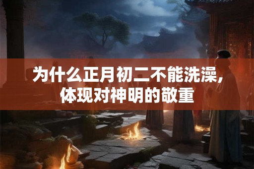 为什么正月初二不能洗澡,体现对神明的敬重