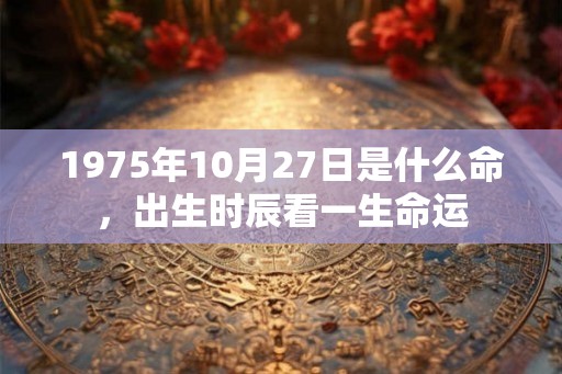 1975年10月27日是什么命，出生时辰看一生命运