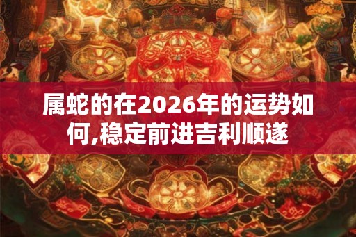 属蛇的在2026年的运势如何,稳定前进吉利顺遂 属蛇的在2026年的运势如何,稳定前进吉利顺遂