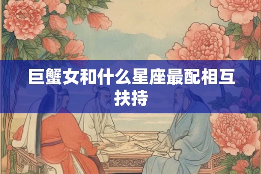 巨蟹女和什么星座最配相互扶持