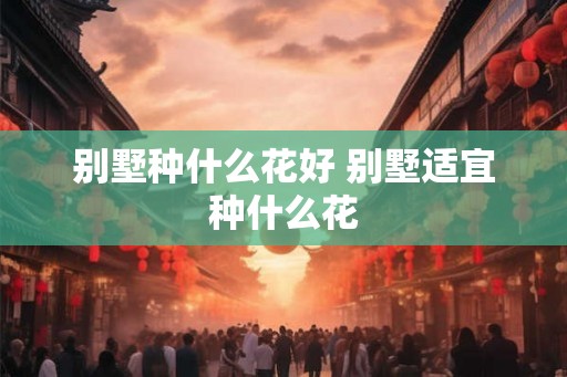 别墅种什么花好 别墅适宜种什么花