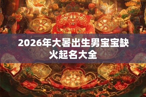 2026年大暑出生男宝宝缺火起名大全 2026年大暑出生男宝宝缺火起名大全