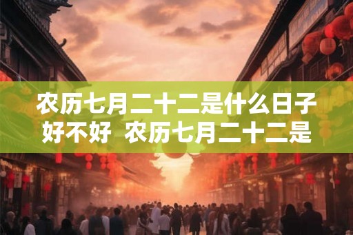 农历七月二十二是什么日子好不好  农历七月二十二是黄道吉日吗