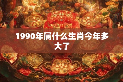 1990年属什么生肖今年多大了
