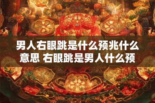 男人右眼跳是什么预兆什么意思 右眼跳是男人什么预兆