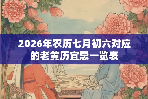2026年农历七月初六对应的老黄历宜忌一览表 2026年农历七月初六对应的老黄历宜忌一览表