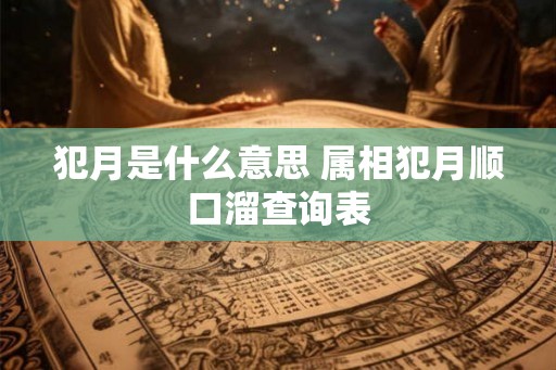 犯月是什么意思 属相犯月顺口溜查询表