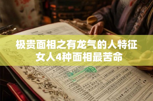极贵面相之有龙气的人特征  女人4种面相最苦命