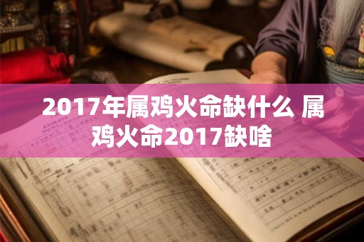 2017年属鸡火命缺什么 属鸡火命2017缺啥